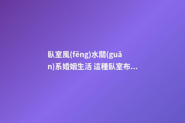 臥室風(fēng)水關(guān)系婚姻生活 這種臥室布局容易招“小三”